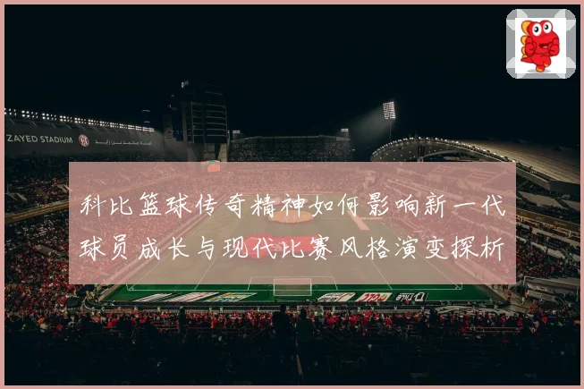 科比篮球传奇精神如何影响新一代球员成长与现代比赛风格演变探析