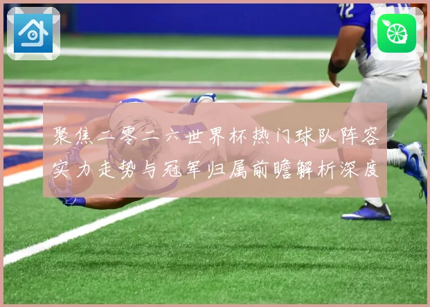 聚焦二零二六世界杯热门球队阵容实力走势与冠军归属前瞻解析深度数据研判