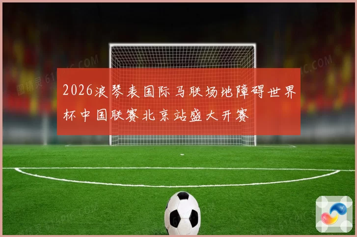 2026浪琴表国际马联场地障碍世界杯中国联赛北京站盛大开赛