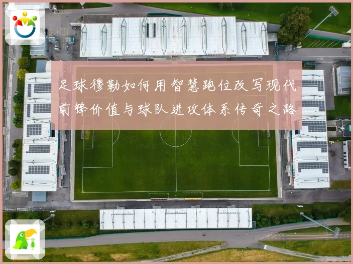 足球穆勒如何用智慧跑位改写现代前锋价值与球队进攻体系传奇之路