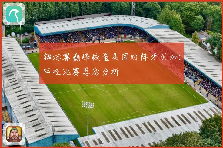锦标赛巅峰较量美国对阵牙买加：田径比赛悬念分析