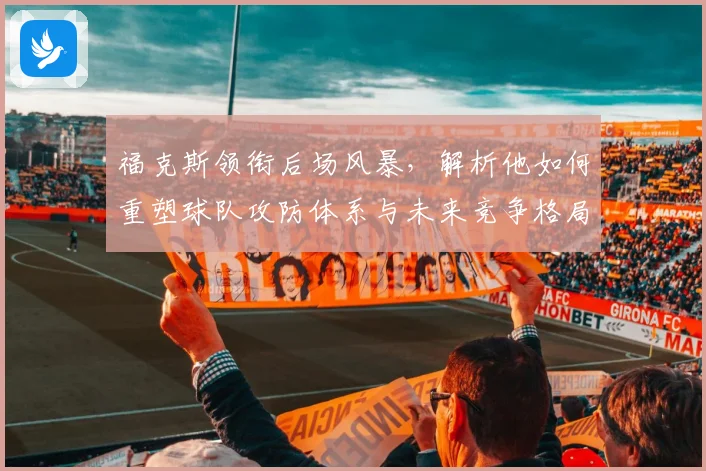 福克斯领衔后场风暴，解析他如何重塑球队攻防体系与未来竞争格局