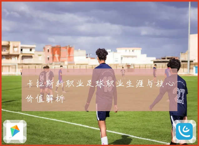 卡拉斯科职业足球职业生涯与核心价值解析