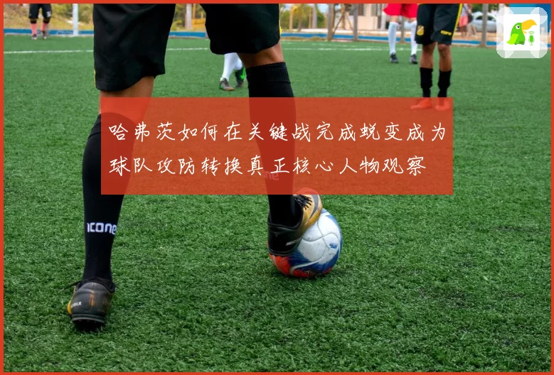 哈弗茨如何在关键战完成蜕变成为球队攻防转换真正核心人物观察