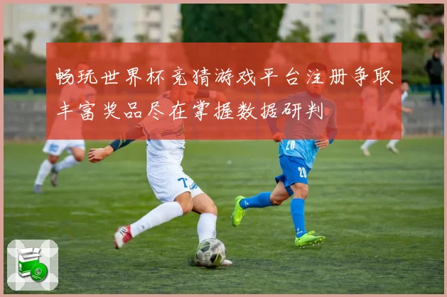 畅玩世界杯竞猜游戏平台注册争取丰富奖品尽在掌握数据研判