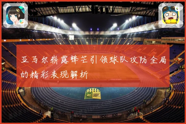 亚马尔崭露锋芒引领球队攻防全局的精彩表现解析