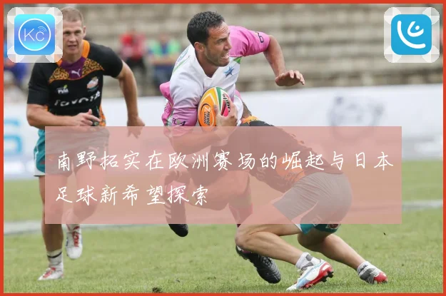 南野拓实在欧洲赛场的崛起与日本足球新希望探索
