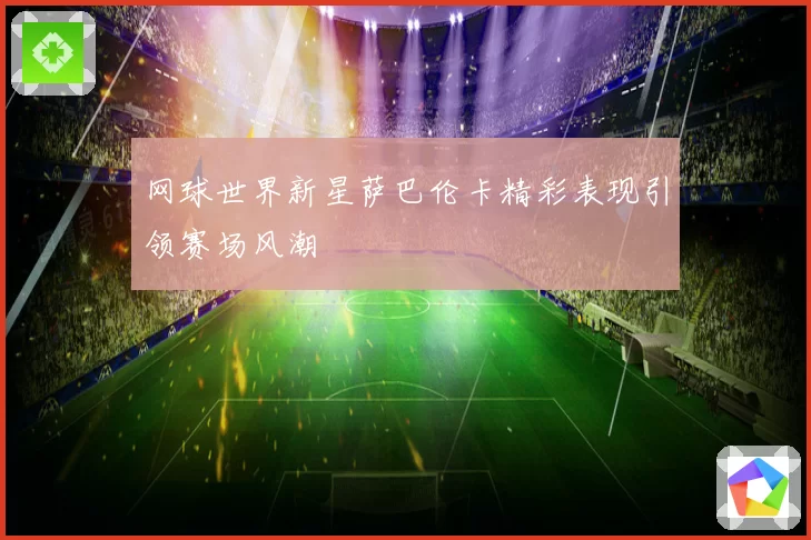 网球世界新星萨巴伦卡精彩表现引领赛场风潮