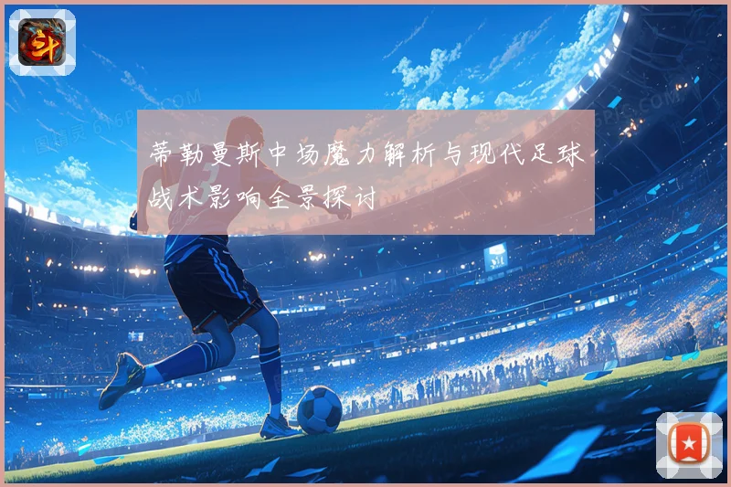 蒂勒曼斯中场魔力解析与现代足球战术影响全景探讨