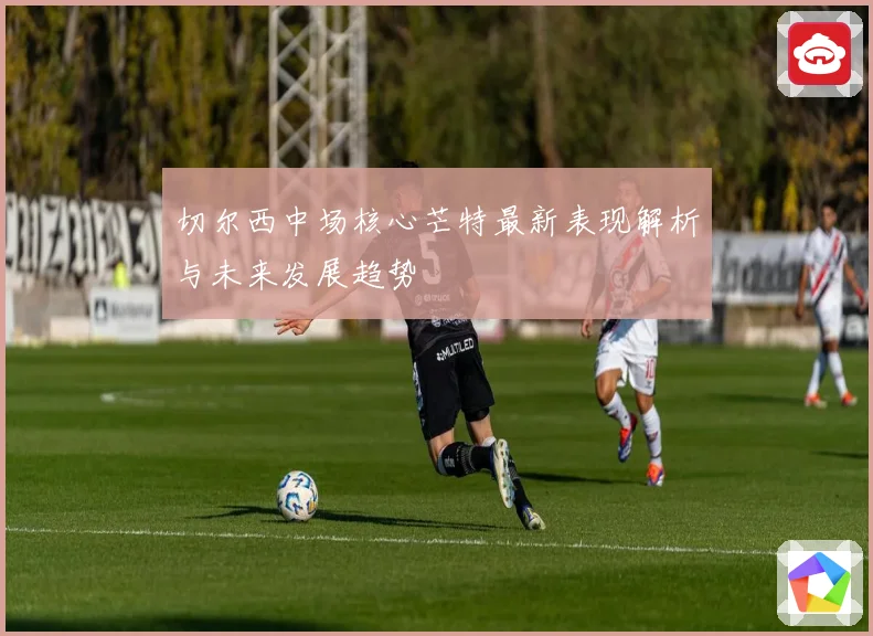 切尔西中场核心芒特最新表现解析与未来发展趋势