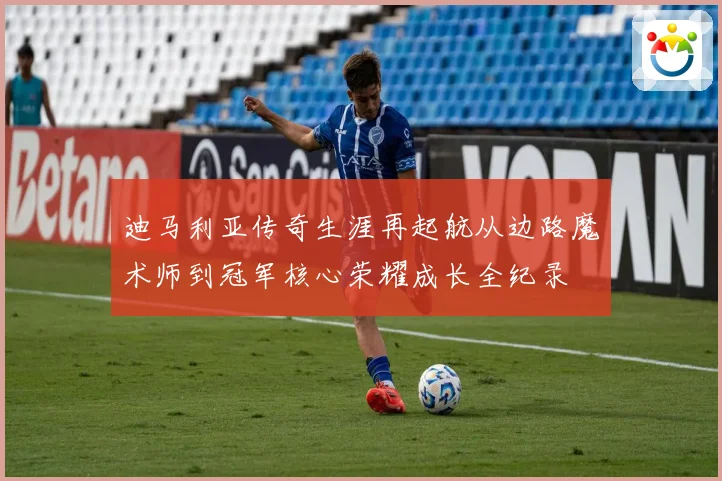 迪马利亚传奇生涯再起航从边路魔术师到冠军核心荣耀成长全纪录