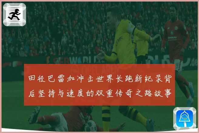 田径巴雷加冲击世界长跑新纪录背后坚持与速度的双重传奇之路故事