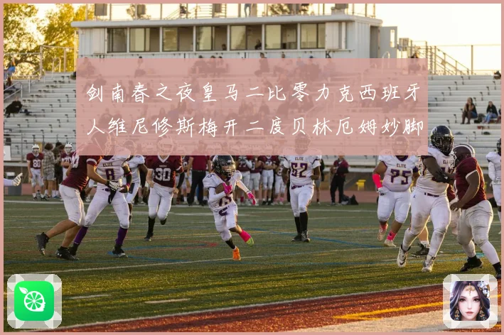 剑南春之夜皇马二比零力克西班牙人维尼修斯梅开二度贝林厄姆妙脚数据研判