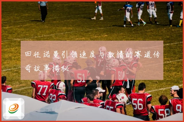 田径诺曼引领速度与激情的赛道传奇故事揭秘