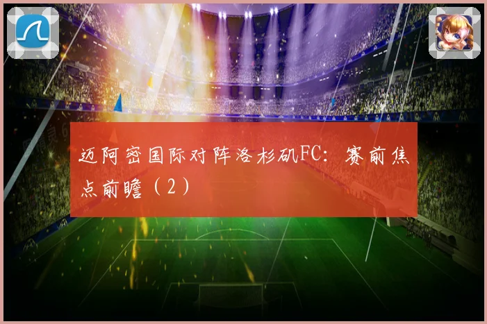 迈阿密国际对阵洛杉矶FC：赛前焦点前瞻（2）