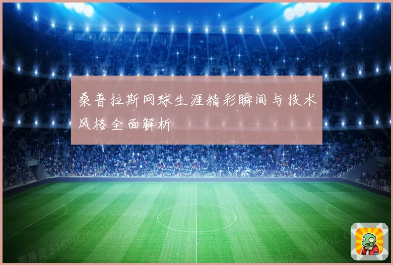 桑普拉斯网球生涯精彩瞬间与技术风格全面解析