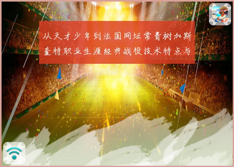 从天才少年到法国网坛常青树加斯奎特职业生涯经典战役技术特点与传奇故事全解析