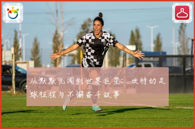 从默默无闻到世界巨星：坎特的足球征程与不懈奋斗故事