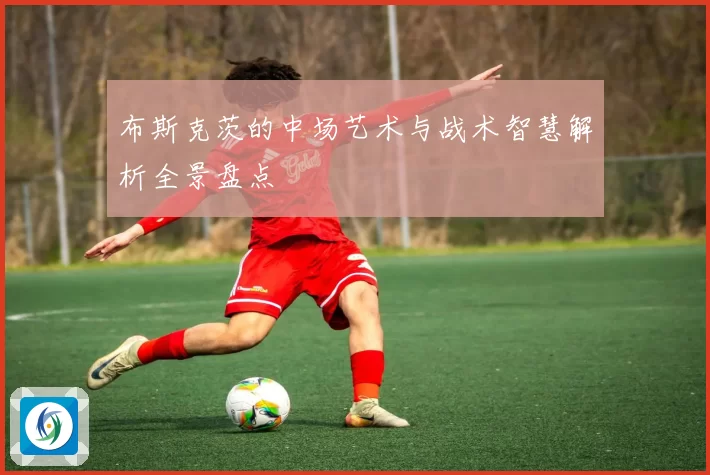 布斯克茨的中场艺术与战术智慧解析全景盘点