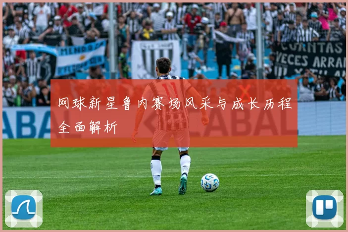 网球新星鲁内赛场风采与成长历程全面解析