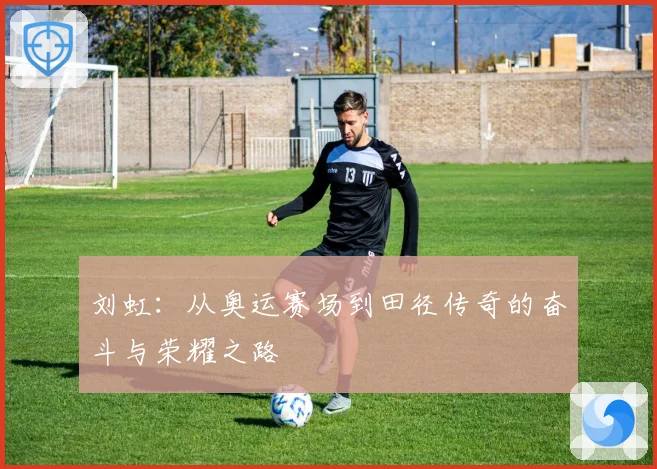 刘虹：从奥运赛场到田径传奇的奋斗与荣耀之路