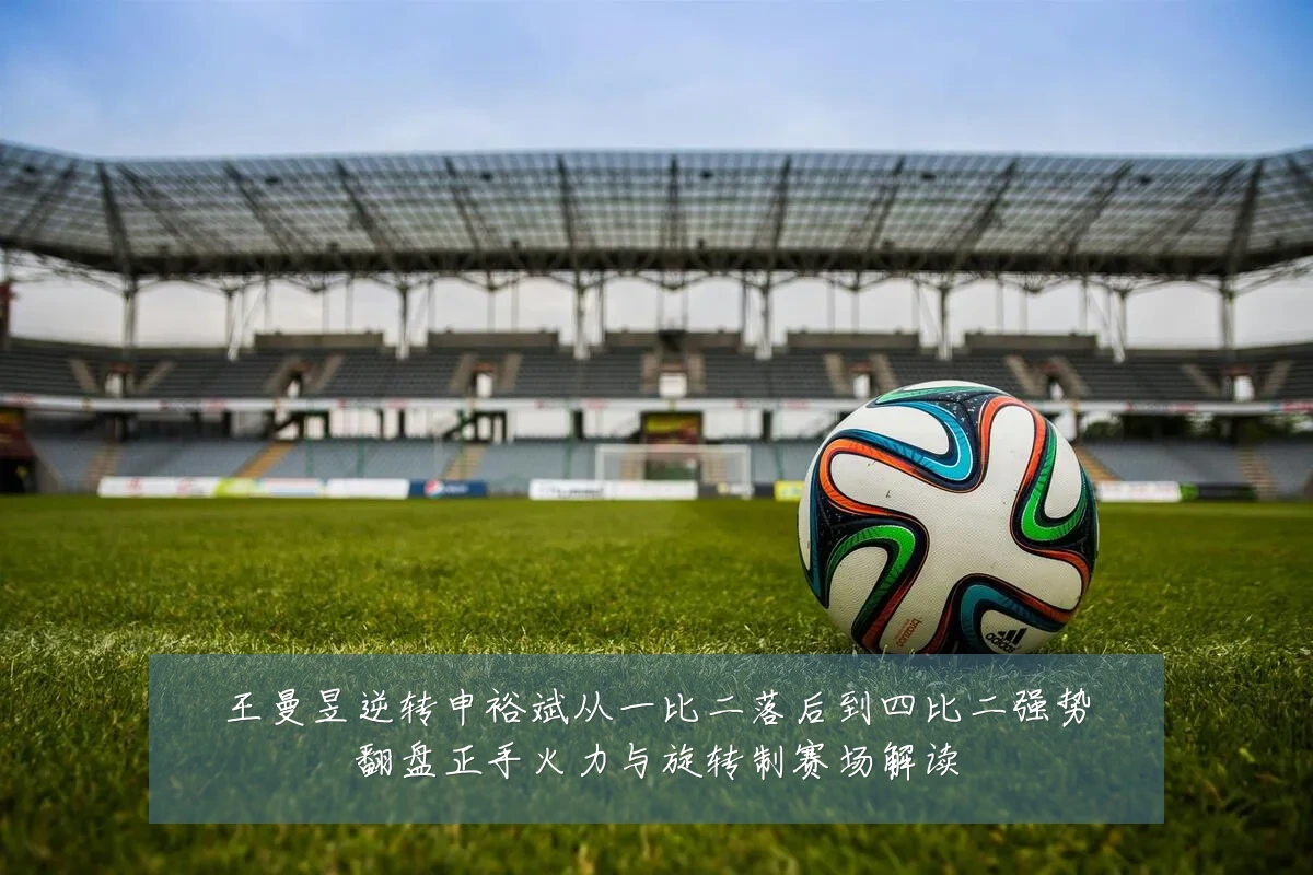 王曼昱逆转申裕斌从一比二落后到四比二强势翻盘正手火力与旋转制赛场解读