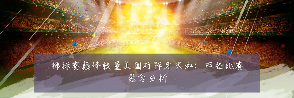 锦标赛巅峰较量美国对阵牙买加：田径比赛悬念分析