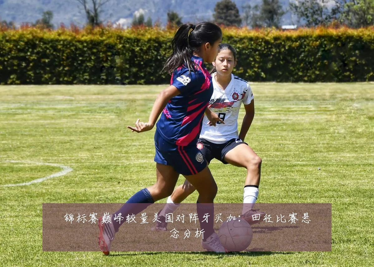 锦标赛巅峰较量美国对阵牙买加：田径比赛悬念分析