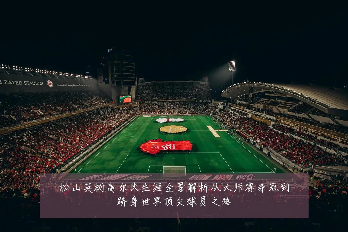 松山英树高尔夫生涯全景解析从大师赛夺冠到跻身世界顶尖球员之路