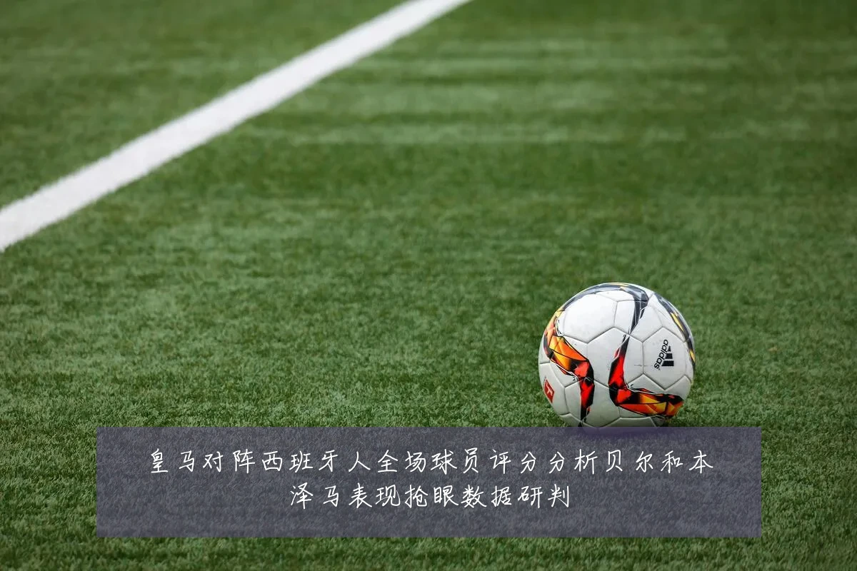 皇马对阵西班牙人全场球员评分分析贝尔和本泽马表现抢眼数据研判