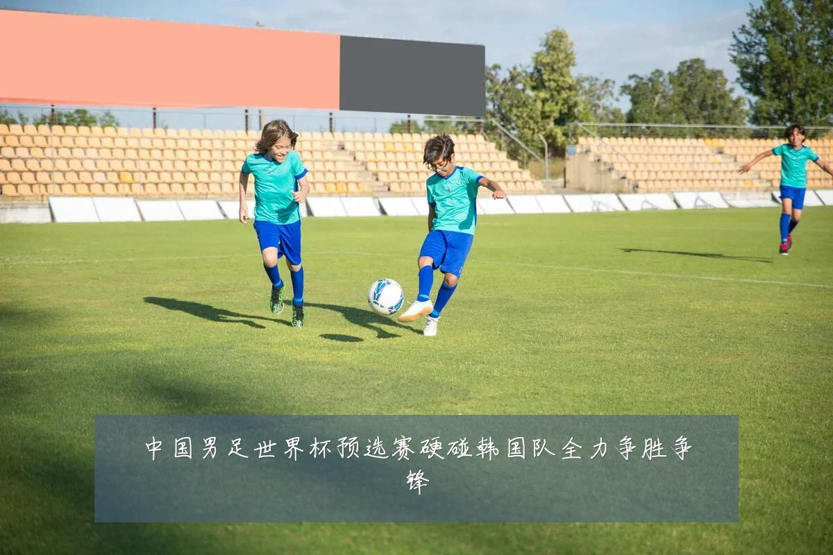 中国男足世界杯预选赛硬碰韩国队全力争胜争锋