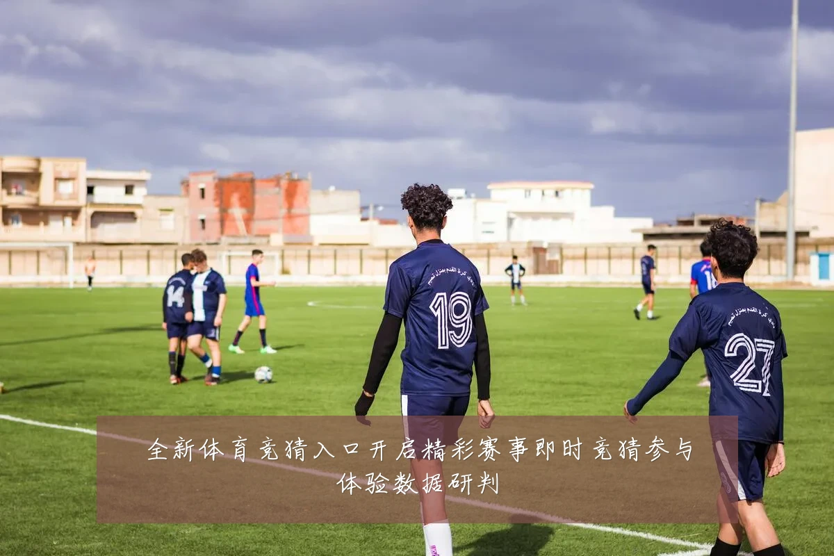 全新体育竞猜入口开启精彩赛事即时竞猜参与体验数据研判