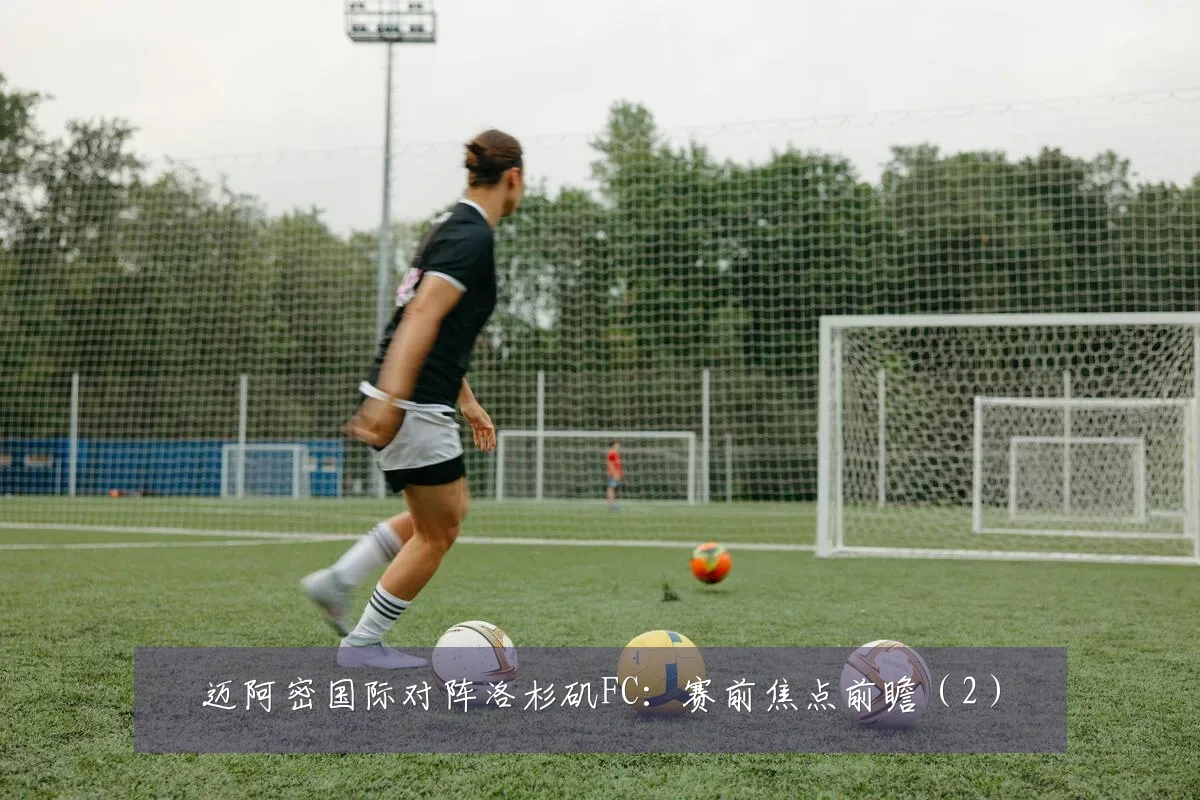 迈阿密国际对阵洛杉矶FC：赛前焦点前瞻（2）
