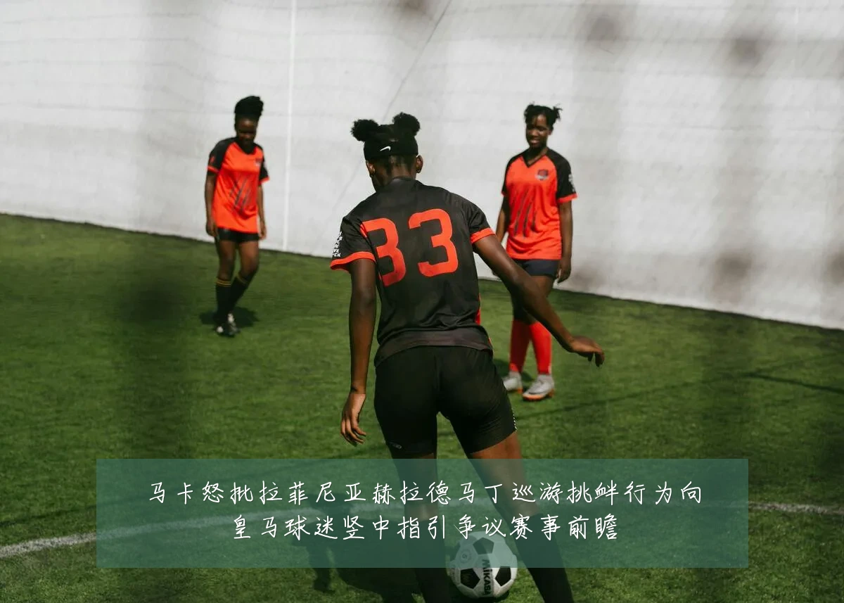 马卡怒批拉菲尼亚赫拉德马丁巡游挑衅行为向皇马球迷竖中指引争议赛事前瞻
