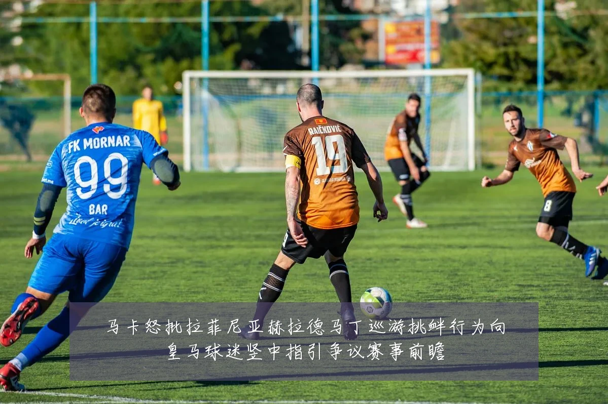 马卡怒批拉菲尼亚赫拉德马丁巡游挑衅行为向皇马球迷竖中指引争议赛事前瞻