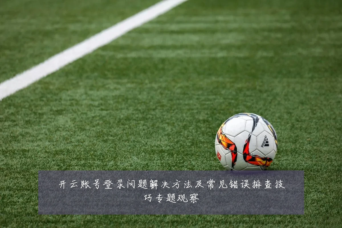 开云账号登录问题解决方法及常见错误排查技巧专题观察