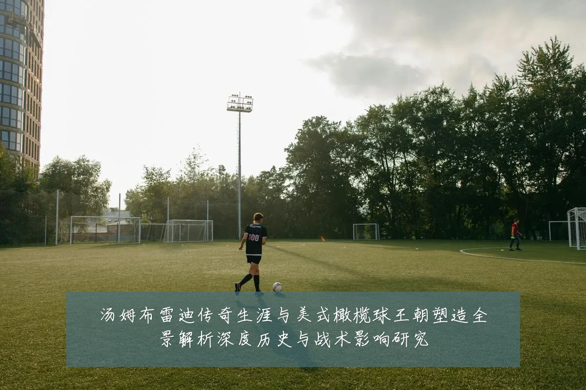 汤姆布雷迪传奇生涯与美式橄榄球王朝塑造全景解析深度历史与战术影响研究