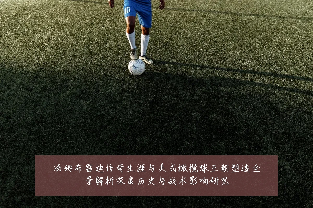 汤姆布雷迪传奇生涯与美式橄榄球王朝塑造全景解析深度历史与战术影响研究