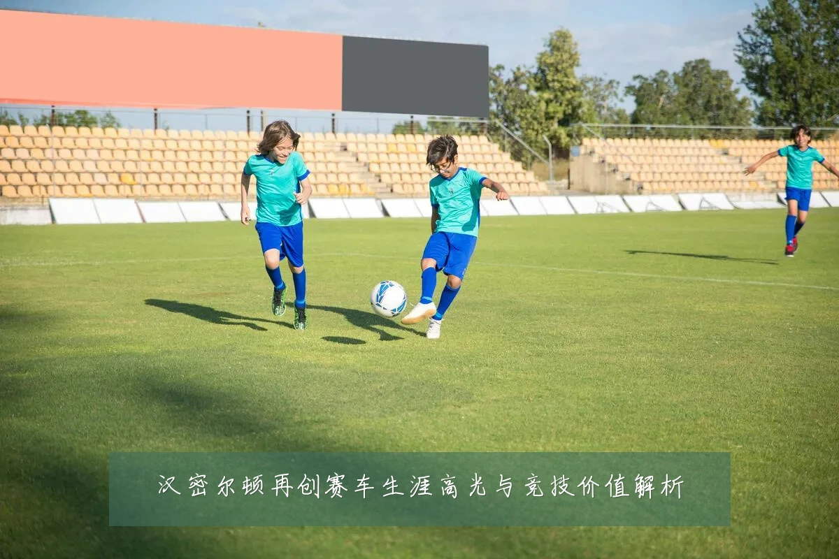 汉密尔顿再创赛车生涯高光与竞技价值解析